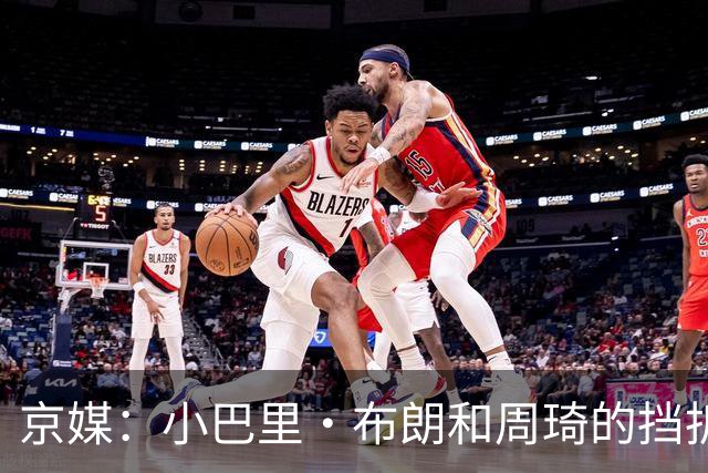 京媒：小巴里·布朗和周琦的挡拆威胁太大了